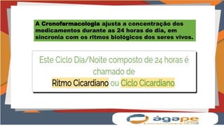 A Cronofarmacologia ajusta a concentração dos
medicamentos durante as 24 horas do dia, em
sincronia com os ritmos biológicos dos seres vivos.
 