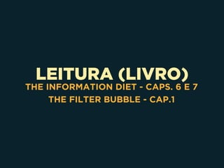 LEITURA (LIVRO)
THE INFORMATION DIET - CAPS. 6 E 7
THE FILTER BUBBLE - CAP.1
 