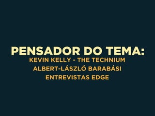 PENSADOR DO TEMA:
KEVIN KELLY - THE TECHNIUM
ALBERT-LÁSZLÓ BARABÁSI
ENTREVISTAS EDGE
 