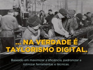 http://www.google.com.br/url?
=i&rct=j&q=&esrc=s&source=images&cd=&docid=_drQP5Vo8ilLpM
d=4ioKWlxpf3DKaM:&ved=0CAUQjRw&url=http%3A%2F
%2F981theriver.com%2Fhand-picked
%2F&ei=4zbZU8i8JpHgsASRy4HgDA&bvm=bv.
778758,d.cWc&psig=AFQjCNHdbi0P8BkMh3YNi9xamMBcSFReWA
=1406830683992231
… NA VERDADE É
TAYLORISMO DIGITAL.
Baseado em maximizar a eficiência, padronizar e
rotinizar ferramentas e técnicas.
 