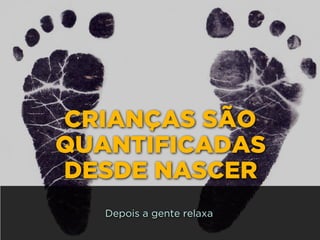CRIANÇAS SÃO
QUANTIFICADAS 
DESDE NASCER
Depois a gente relaxa
 