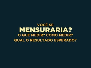 MENSURARIA?
VOCÊ SE
O QUE MEDIR? COMO MEDIR?
QUAL O RESULTADO ESPERADO?
 
