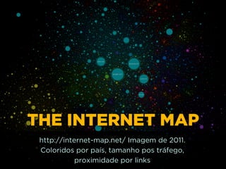 THE INTERNET MAP
http://internet-map.net/ Imagem de 2011.
Coloridos por país, tamanho pos tráfego, 
proximidade por links
 