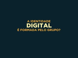 DIGITAL
A IDENTIDADE
É FORMADA PELO GRUPO?
 
