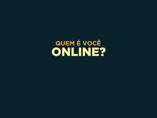 ONLINE?
QUEM É VOCÊ
 