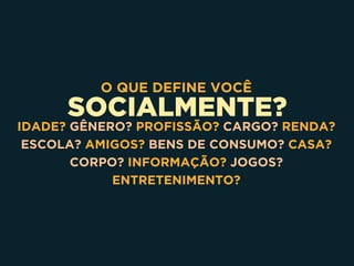 SOCIALMENTE?
O QUE DEFINE VOCÊ
IDADE? GÊNERO? PROFISSÃO? CARGO? RENDA?
ESCOLA? AMIGOS? BENS DE CONSUMO? CASA?
CORPO? INFORMAÇÃO? JOGOS?
ENTRETENIMENTO?
 