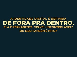 DE FORA PRA DENTRO.
A IDENTIDADE DIGITAL É DEFINIDA
ELA É PERMANENTE, VISÍVEL, INCONTROLÁVEL?
OU ISSO TAMBÉM É MITO?
 