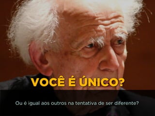 VOCÊ É ÚNICO?
Ou é igual aos outros na tentativa de ser diferente?
 
