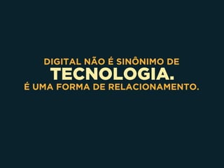 TECNOLOGIA.
DIGITAL NÃO É SINÔNIMO DE
É UMA FORMA DE RELACIONAMENTO.
 