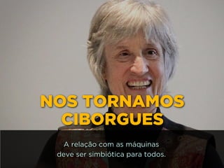 NOS TORNAMOS
CIBORGUES
A relação com as máquinas
deve ser simbiótica para todos.
 