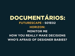 DOCUMENTÁRIOS:
FUTURESCAPE - S01E02
HORIZON:
MONITOR ME
HOW YOU REALLY MAKE DECISIONS
WHO'S AFRAID OF DESIGNER BABIES?
 