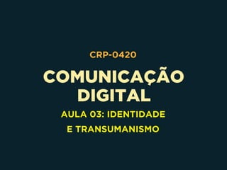 COMUNICAÇÃO 
DIGITAL
CRP-0420
AULA 03: IDENTIDADE 
E TRANSUMANISMO
 