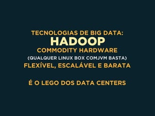 HADOOP
TECNOLOGIAS DE BIG DATA:
COMMODITY HARDWARE 
(QUALQUER LINUX BOX COMJVM BASTA)
FLEXÍVEL, ESCALÁVEL E BARATA
É O LEGO DOS DATA CENTERS
 