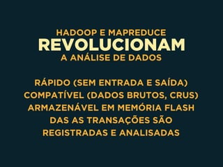 REVOLUCIONAM
HADOOP E MAPREDUCE
A ANÁLISE DE DADOS
RÁPIDO (SEM ENTRADA E SAÍDA)
COMPATÍVEL (DADOS BRUTOS, CRUS)
ARMAZENÁVEL EM MEMÓRIA FLASH
DAS AS TRANSAÇÕES SÃO
REGISTRADAS E ANALISADAS
 