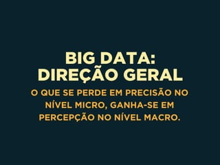 BIG DATA:
DIREÇÃO GERAL
O QUE SE PERDE EM PRECISÃO NO
NÍVEL MICRO, GANHA-SE EM
PERCEPÇÃO NO NÍVEL MACRO.
 