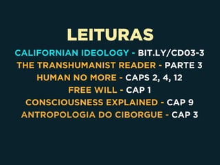 LEITURAS
CALIFORNIAN IDEOLOGY - BIT.LY/CD03-3
THE TRANSHUMANIST READER - PARTE 3
HUMAN NO MORE - CAPS 2, 4, 12
FREE WILL - CAP 1
CONSCIOUSNESS EXPLAINED - CAP 9
ANTROPOLOGIA DO CIBORGUE - CAP 3
 