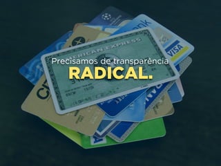RADICAL.
Precisamos de transparência
 