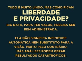 LIBERDADE
E PRIVACIDADE?
TUDO É MUITO LINDO, MAS COMO FICAM
BIG DATA, PARA TER VALOR, PRECISA SER
BEM ADMINISTRADA.
ELA NÃO SIGNIFICA INFINITUDE
AUTOMÁTICA NEM SUBSTITUTO PARA A
VISÃO. MUITO PELO CONTRÁRIO. 
MÁS ANÁLISES PODEM GERAR
RESULTADOS CATASTRÓFICOS.
 