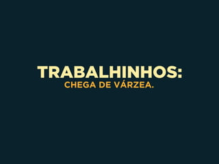 TRABALHINHOS:
CHEGA DE VÁRZEA.
 