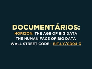 DOCUMENTÁRIOS:
HORIZON: THE AGE OF BIG DATA
THE HUMAN FACE OF BIG DATA
WALL STREET CODE - BIT.LY/CD04-3
 