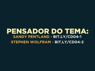 PENSADOR DO TEMA:
SANDY PENTLAND - BIT.LY/CD04-1
STEPHEN WOLFRAM - BIT.LY/CD04-2
 