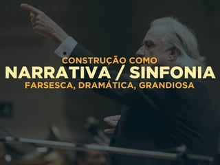 NARRATIVA / SINFONIA
CONSTRUÇÃO COMO
FARSESCA, DRAMÁTICA, GRANDIOSA
 