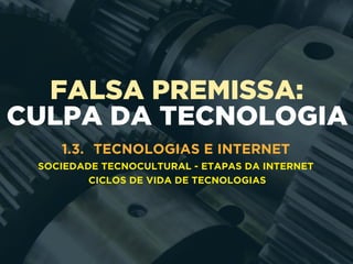 FALSA PREMISSA:
CULPA DA TECNOLOGIA
1.3. TECNOLOGIAS E INTERNET
SOCIEDADE TECNOCULTURAL - ETAPAS DA INTERNET
CICLOS DE VIDA DE TECNOLOGIAS
 