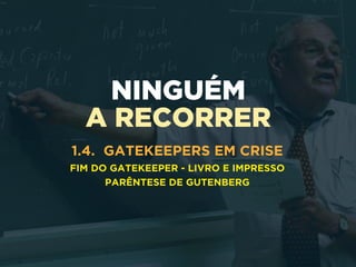 NINGUÉM
A RECORRER
1.4. GATEKEEPERS EM CRISE
FIM DO GATEKEEPER - LIVRO E IMPRESSO
PARÊNTESE DE GUTENBERG
 