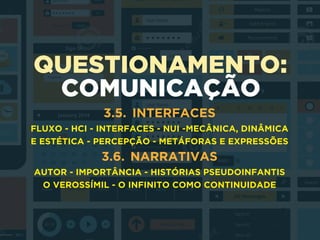 QUESTIONAMENTO:
COMUNICAÇÃO
3.5. INTERFACES
FLUXO - HCI - INTERFACES - NUI -MECÂNICA, DINÂMICA
E ESTÉTICA - PERCEPÇÃO - METÁFORAS E EXPRESSÕES
3.6. NARRATIVAS
AUTOR - IMPORTÂNCIA - HISTÓRIAS PSEUDOINFANTIS
O VEROSSÍMIL - O INFINITO COMO CONTINUIDADE
 