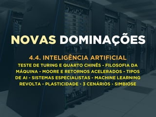 NOVAS DOMINAÇÕES
4.4. INTELIGÊNCIA ARTIFICIAL
TESTE DE TURING E QUARTO CHINÊS - FILOSOFIA DA
MÁQUINA - MOORE E RETORNOS ACELERADOS - TIPOS
DE AI - SISTEMAS ESPECIALISTAS - MACHINE LEARNING
REVOLTA - PLASTICIDADE - 3 CENÁRIOS - SIMBIOSE
 