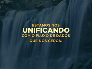 UNIFICANDO
ESTAMOS NOS
COM O FLUXO DE DADOS
QUE NOS CERCA.
 