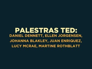 PALESTRAS TED:
DANIEL DENNETT, ELLEN JORGENSEN,
JOHANNA BLAKLEY, JUAN ENRIQUEZ,
LUCY MCRAE, MARTINE ROTHBLATT
 