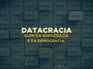 DATACRACIA
ALÉM DA BUROCRACIA
E DA DEMOCRACIA.
 