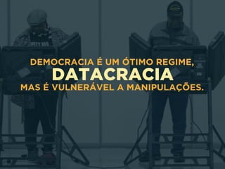 DATACRACIA
DEMOCRACIA É UM ÓTIMO REGIME,
MAS É VULNERÁVEL A MANIPULAÇÕES.
 