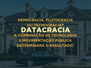 DATACRACIA
DEMOCRACIA, PLUTOCRACIA
OU TECNOCRACIA?
A COMBINAÇÃO DE TECNOLOGIA 
E MOVIMENTAÇÃO PÚBLICA 
DETERMINARÁ O RESULTADO.
 