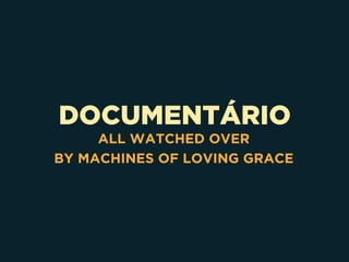 DOCUMENTÁRIO
ALL WATCHED OVER 
BY MACHINES OF LOVING GRACE
 