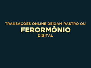 FERORMÔNIO
TRANSAÇÕES ONLINE DEIXAM RASTRO OU
DIGITAL
 
