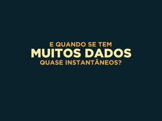 MUITOS DADOS
E QUANDO SE TEM
QUASE INSTANTÂNEOS?
 