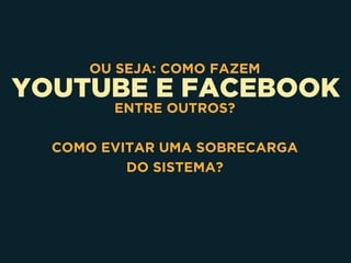 YOUTUBE E FACEBOOK
OU SEJA: COMO FAZEM
ENTRE OUTROS?
COMO EVITAR UMA SOBRECARGA 
DO SISTEMA?
 