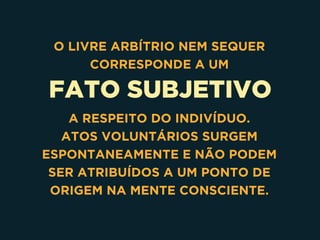 FATO SUBJETIVO
O LIVRE ARBÍTRIO NEM SEQUER
CORRESPONDE A UM
A RESPEITO DO INDIVÍDUO.
ATOS VOLUNTÁRIOS SURGEM
ESPONTANEAMENTE E NÃO PODEM
SER ATRIBUÍDOS A UM PONTO DE
ORIGEM NA MENTE CONSCIENTE. 
 