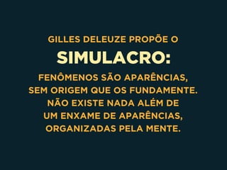 SIMULACRO:
GILLES DELEUZE PROPÕE O
FENÔMENOS SÃO APARÊNCIAS, 
SEM ORIGEM QUE OS FUNDAMENTE.
NÃO EXISTE NADA ALÉM DE 
UM ENXAME DE APARÊNCIAS,
ORGANIZADAS PELA MENTE.
 