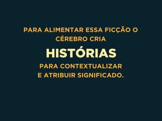 HISTÓRIAS
PARA ALIMENTAR ESSA FICÇÃO O
CÉREBRO CRIA
PARA CONTEXTUALIZAR
E ATRIBUIR SIGNIFICADO. 
 