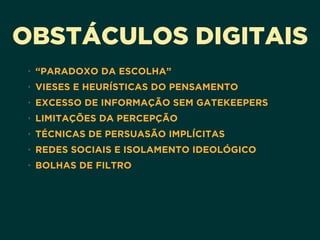 OBSTÁCULOS DIGITAIS
• “PARADOXO DA ESCOLHA”
• VIESES E HEURÍSTICAS DO PENSAMENTO
• EXCESSO DE INFORMAÇÃO SEM GATEKEEPERS
• LIMITAÇÕES DA PERCEPÇÃO
• TÉCNICAS DE PERSUASÃO IMPLÍCITAS
• REDES SOCIAIS E ISOLAMENTO IDEOLÓGICO
• BOLHAS DE FILTRO
 