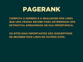 PAGERANK
• COMPUTA O NÚMERO E A QUALIDADE DOS LINKS
QUE UMA PÁGINA RECEBE PARA DETERMINAR UMA
ESTIMATIVA APROXIMADA DE SUA IMPORTÂNCIA.
• OS SITES MAIS IMPORTANTES SÃO SUSCEPTÍVEIS
DE RECEBER MAIS LINKS DE OUTROS SITES.
 