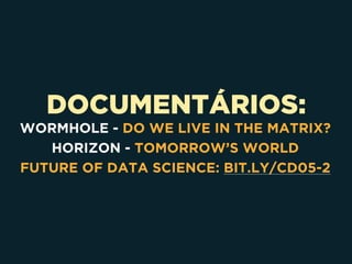 DOCUMENTÁRIOS:
WORMHOLE - DO WE LIVE IN THE MATRIX?
HORIZON - TOMORROW’S WORLD
FUTURE OF DATA SCIENCE: BIT.LY/CD05-2
 