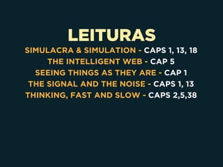 LEITURAS
SIMULACRA & SIMULATION - CAPS 1, 13, 18
THE INTELLIGENT WEB - CAP 5
SEEING THINGS AS THEY ARE - CAP 1
THE SIGNAL AND THE NOISE - CAPS 1, 13
THINKING, FAST AND SLOW - CAPS 2,5,38
 