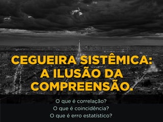 http://www.google.com.br/url?
=i&rct=j&q=&esrc=s&source=images&cd=&docid=_drQP5Vo8ilLpM
d=4ioKWlxpf3DKaM:&ved=0CAUQjRw&url=http%3A%2F
%2F981theriver.com%2Fhand-picked
%2F&ei=4zbZU8i8JpHgsASRy4HgDA&bvm=bv.
778758,d.cWc&psig=AFQjCNHdbi0P8BkMh3YNi9xamMBcSFReWA
=1406830683992231
CEGUEIRA SISTÊMICA:
A ILUSÃO DA
COMPREENSÃO.
O que é correlação?
O que é coincidência?
O que é erro estatístico?
 