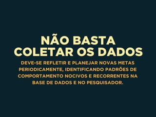 NÃO BASTA 
COLETAR OS DADOS
DEVE-SE REFLETIR E PLANEJAR NOVAS METAS
PERIODICAMENTE, IDENTIFICANDO PADRÕES DE
COMPORTAMENTO NOCIVOS E RECORRENTES NA
BASE DE DADOS E NO PESQUISADOR.
 