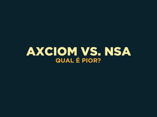 AXCIOM VS. NSA
QUAL É PIOR?
 