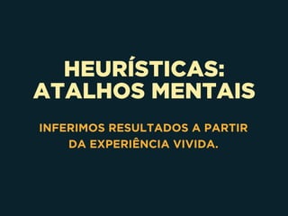 HEURÍSTICAS:
ATALHOS MENTAIS
INFERIMOS RESULTADOS A PARTIR 
DA EXPERIÊNCIA VIVIDA.
 